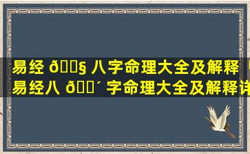 易经 🐧 八字命理大全及解释「易经八 🐴 字命理大全及解释详解」